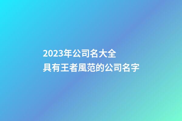 2023年公司名大全 具有王者風范的公司名字